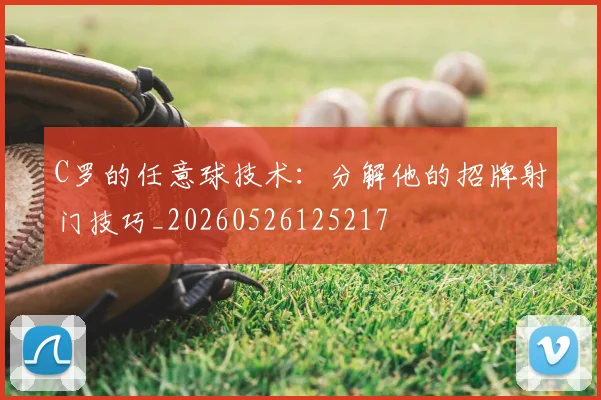 C罗的任意球技术：分解他的招牌射门技巧_20260526125217