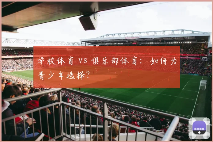 学校体育 vs 俱乐部体育:如何为青少年选择?