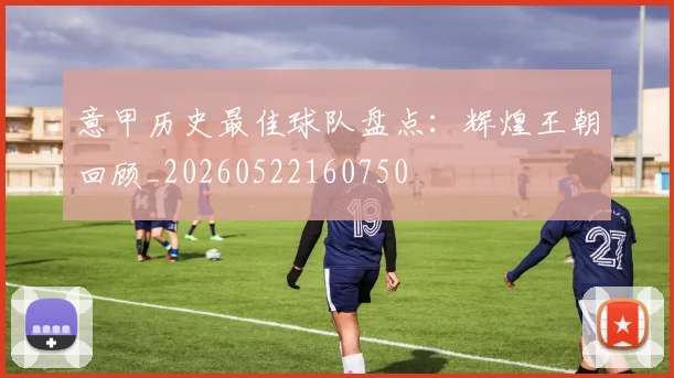 意甲历史最佳球队盘点：辉煌王朝回顾_20260522160750