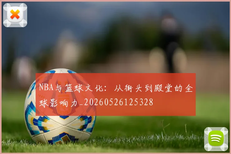 NBA与篮球文化:从街头到殿堂的全球影响力_20260526125328