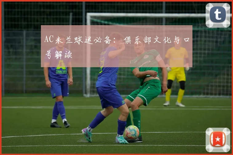 AC米兰球迷必备：俱乐部文化与口号解读