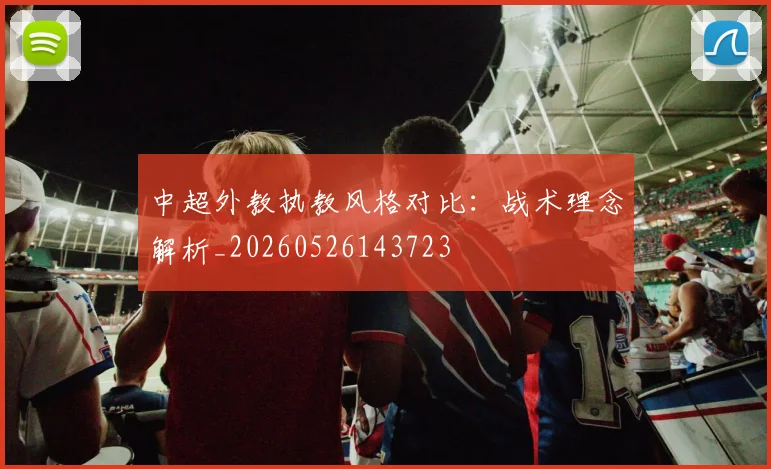 中超外教执教风格对比：战术理念解析_20260526143723