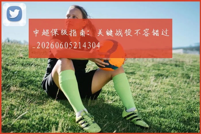 中超保级指南:关键战役不容错过_20260605214304