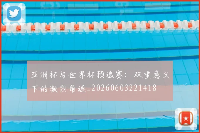 亚洲杯与世界杯预选赛:双重意义下的激烈角逐_20260603221418