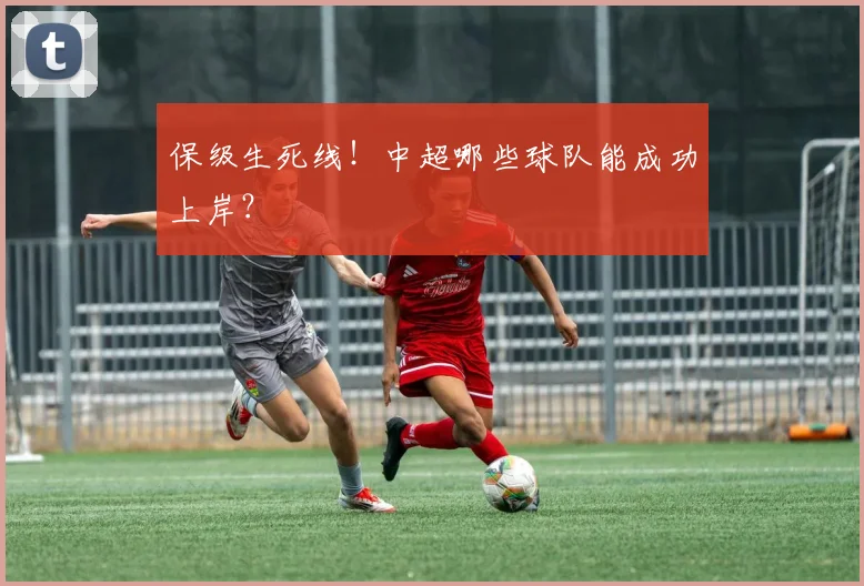 保级生死线!中超哪些球队能成功上岸?