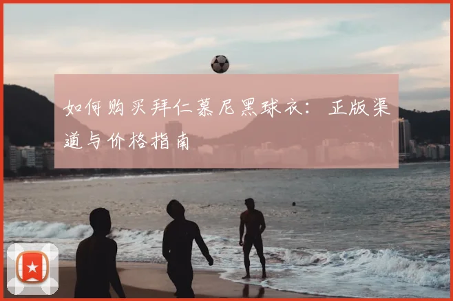 如何购买拜仁慕尼黑球衣：正版渠道与价格指南