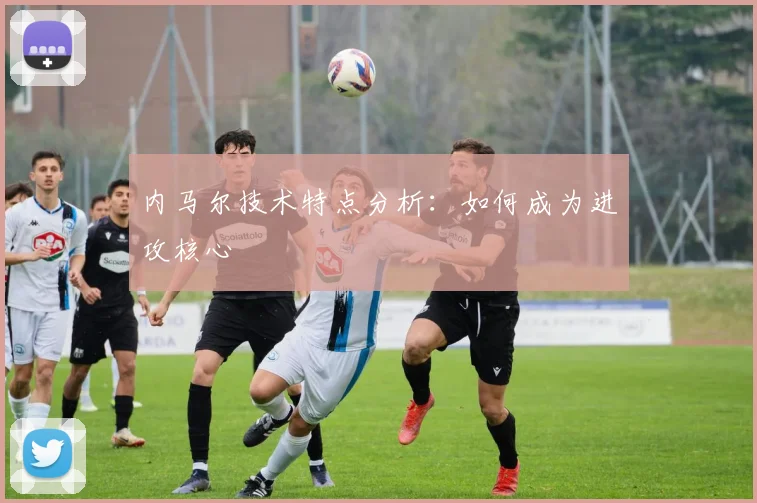 内马尔技术特点分析：如何成为进攻核心