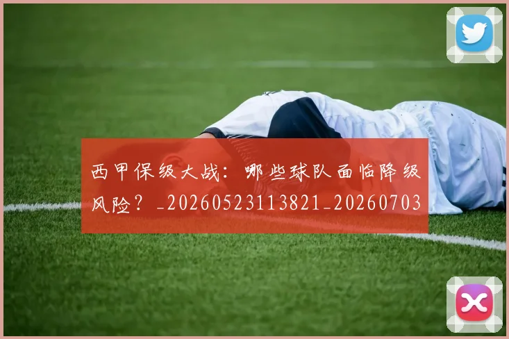 西甲保级大战：哪些球队面临降级风险？_20260523113821_20260703181839