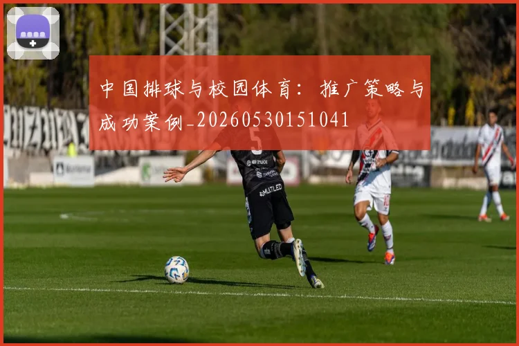 中国排球与校园体育:推广策略与成功案例_20260530151041