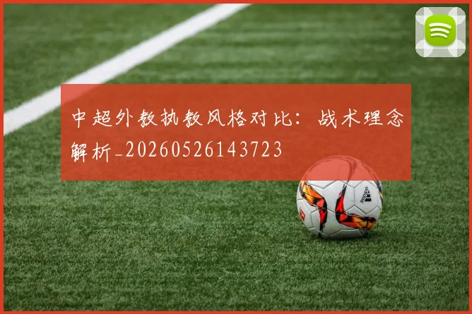 中超外教执教风格对比:战术理念解析_20260526143723