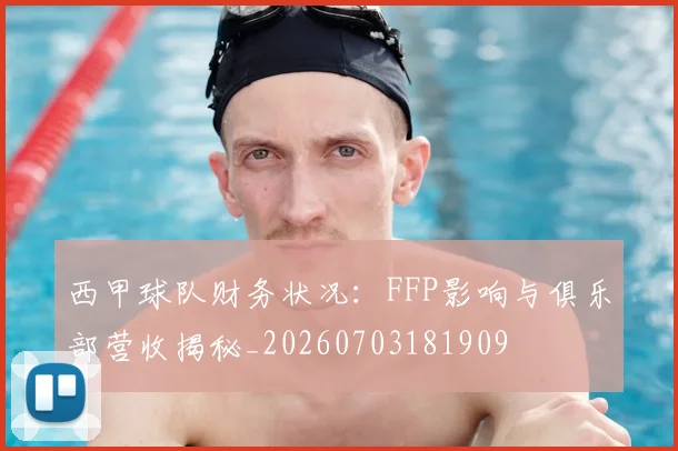 西甲球队财务状况：FFP影响与俱乐部营收揭秘_20260703181909
