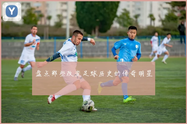 盘点那些改变足球历史的传奇明星