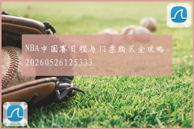NBA中国赛日程与门票购买全攻略_20260526125333