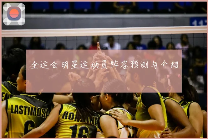 全运会明星运动员阵容预测与介绍