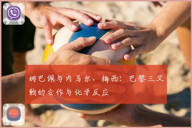 姆巴佩与内马尔、梅西:巴黎三叉戟的合作与化学反应