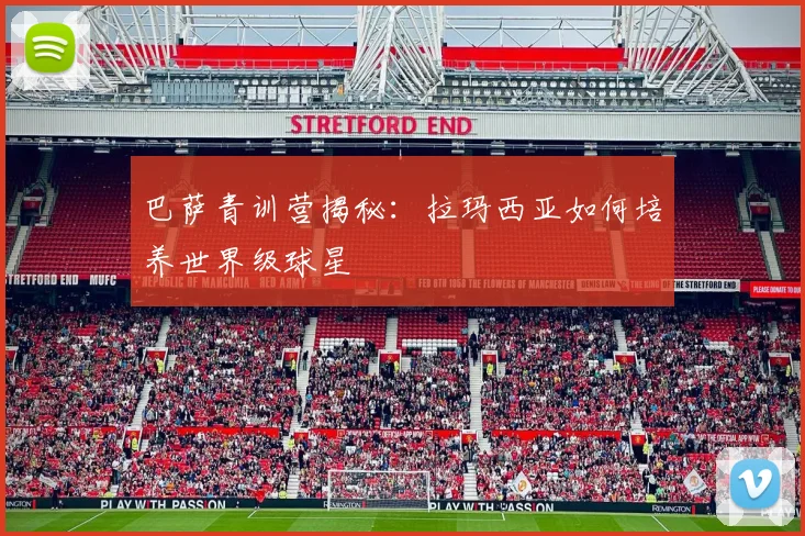 巴萨青训营揭秘：拉玛西亚如何培养世界级球星