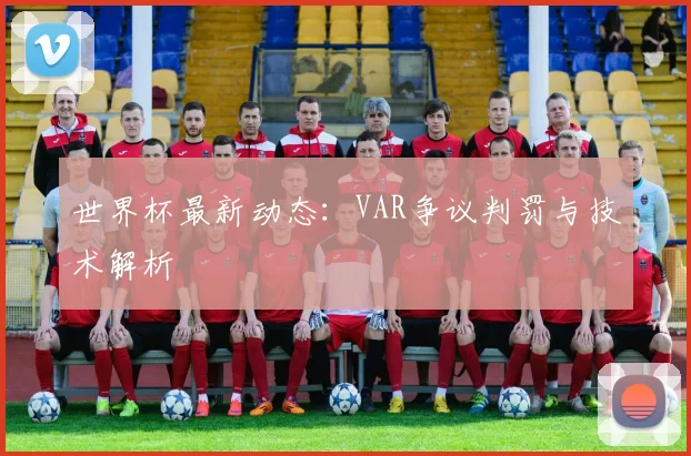 世界杯最新动态：VAR争议判罚与技术解析
