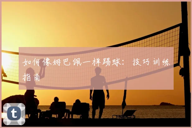 如何像姆巴佩一样踢球:技巧训练指南