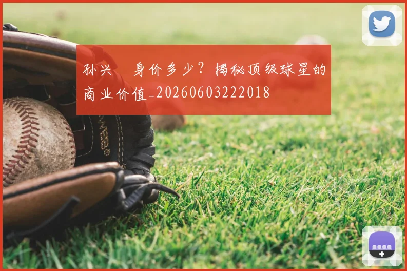 孙兴慜身价多少？揭秘顶级球星的商业价值_20260603222018