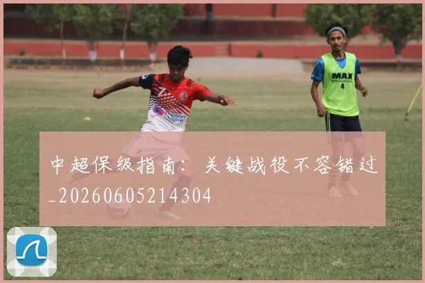 中超保级指南：关键战役不容错过_20260605214304