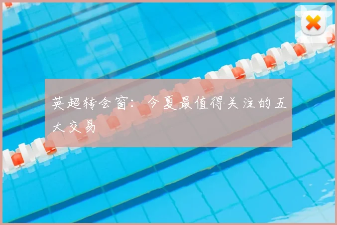 英超转会窗：今夏最值得关注的五大交易