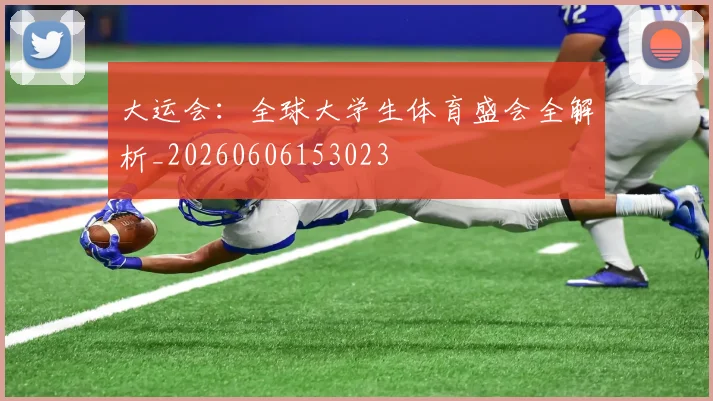 大运会：全球大学生体育盛会全解析_20260606153023