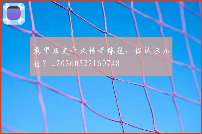 意甲历史十大传奇球星,你认识几位?_20260522160748