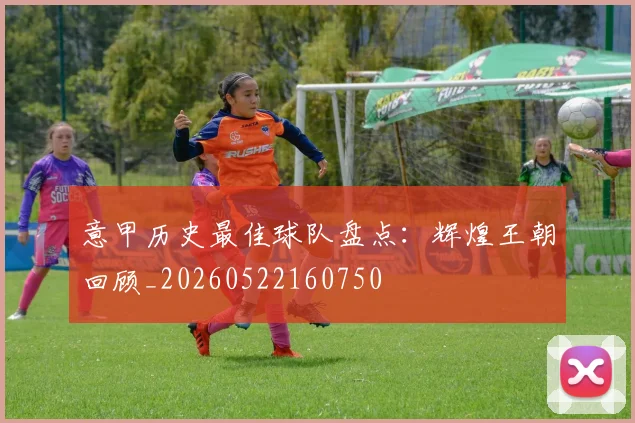 意甲历史最佳球队盘点：辉煌王朝回顾_20260522160750
