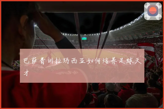 巴萨青训拉玛西亚如何培养足球天才