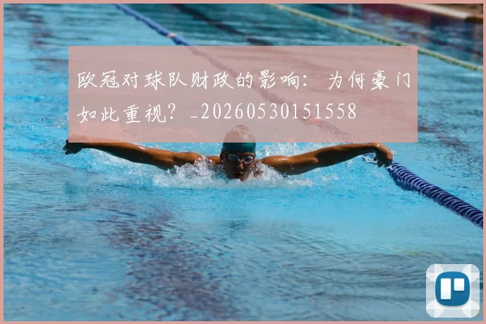 欧冠对球队财政的影响：为何豪门如此重视？_20260530151558