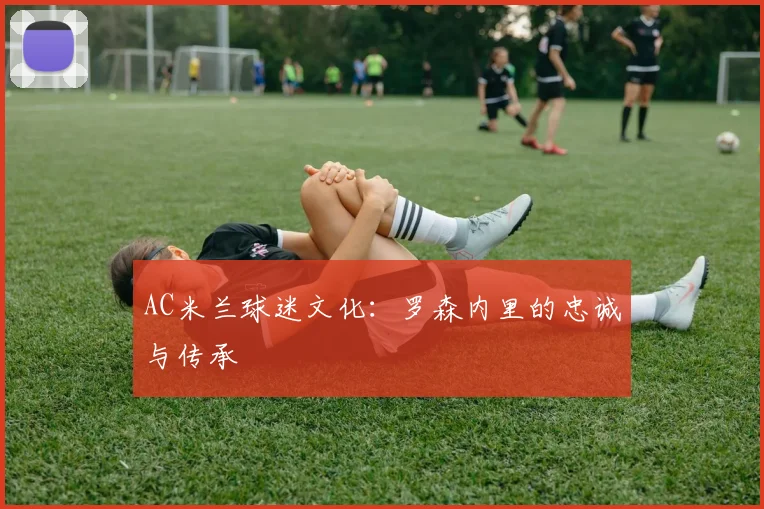 AC米兰球迷文化：罗森内里的忠诚与传承