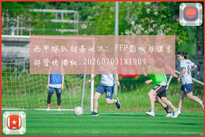 西甲球队财务状况：FFP影响与俱乐部营收揭秘_20260703181909