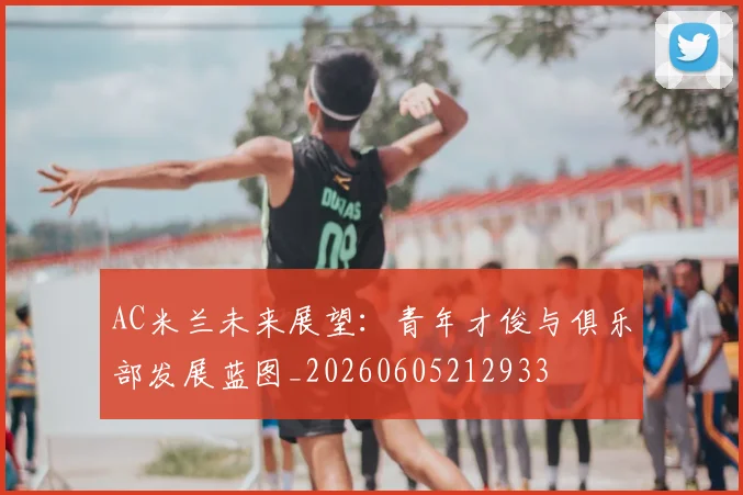 AC米兰未来展望：青年才俊与俱乐部发展蓝图_20260605212933