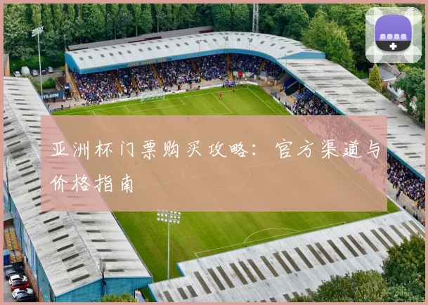 亚洲杯门票购买攻略：官方渠道与价格指南