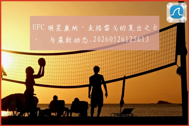 UFC 明星康纳·麦格雷戈的复出之路与最新动态_20260526125613