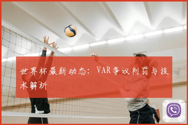 世界杯最新动态：VAR争议判罚与技术解析