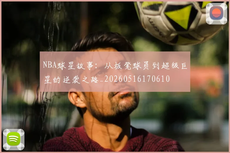 NBA球星故事：从板凳球员到超级巨星的逆袭之路_20260516170610