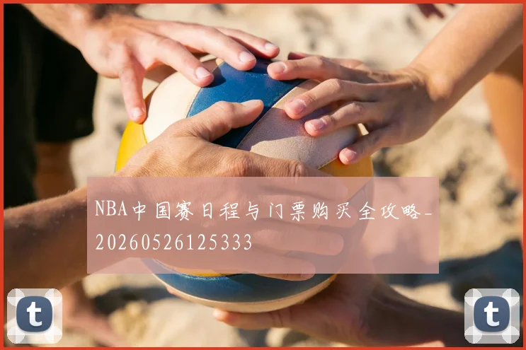 NBA中国赛日程与门票购买全攻略_20260526125333