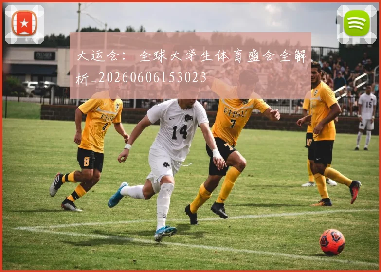 大运会：全球大学生体育盛会全解析_20260606153023