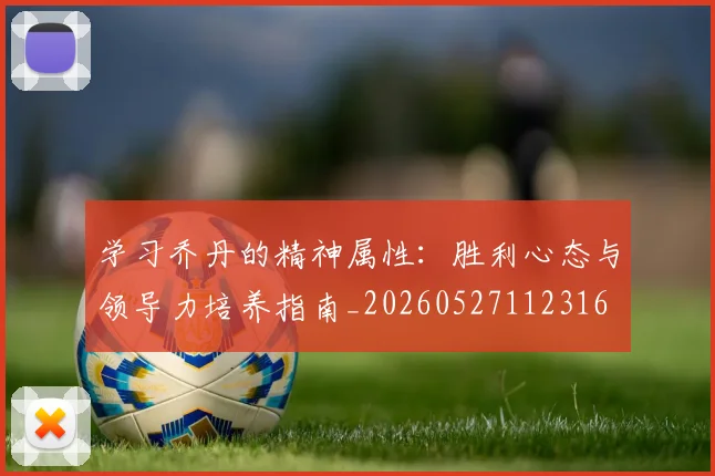 学习乔丹的精神属性：胜利心态与领导力培养指南_20260527112316
