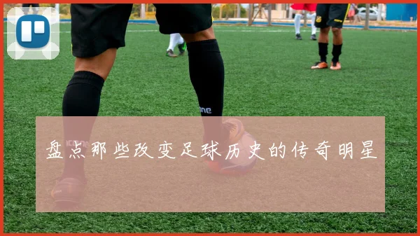 盘点那些改变足球历史的传奇明星