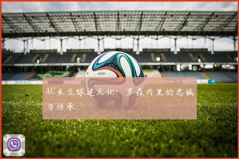 AC米兰球迷文化：罗森内里的忠诚与传承