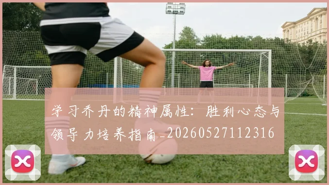 学习乔丹的精神属性:胜利心态与领导力培养指南_20260527112316