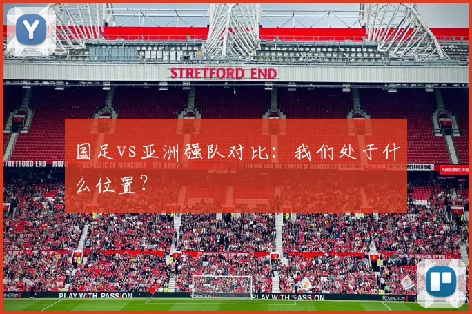国足vs亚洲强队对比:我们处于什么位置?