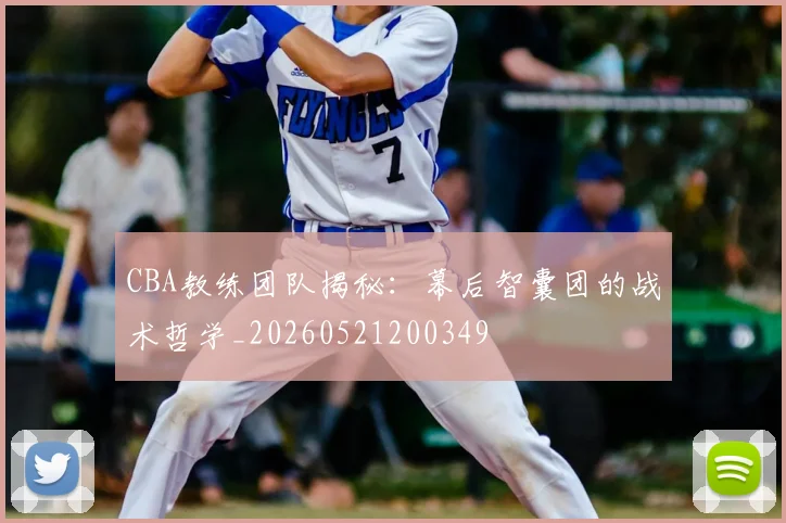 CBA教练团队揭秘:幕后智囊团的战术哲学_20260521200349