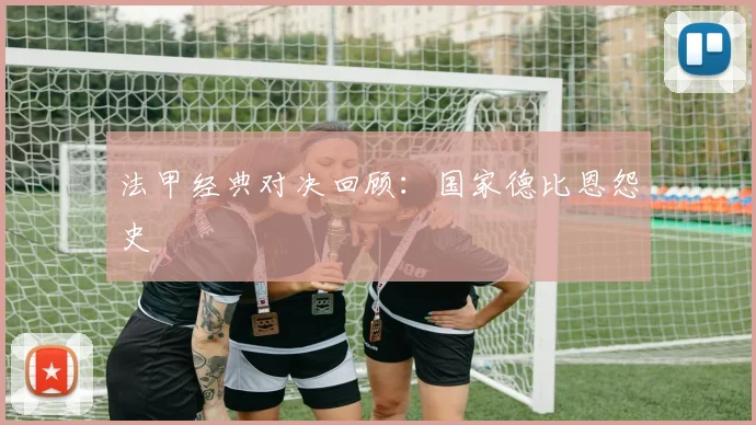 法甲经典对决回顾：国家德比恩怨史