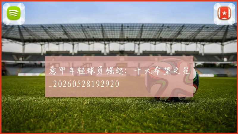 意甲年轻球员崛起：十大希望之星_20260528192920