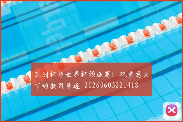 亚洲杯与世界杯预选赛:双重意义下的激烈角逐_20260603221418