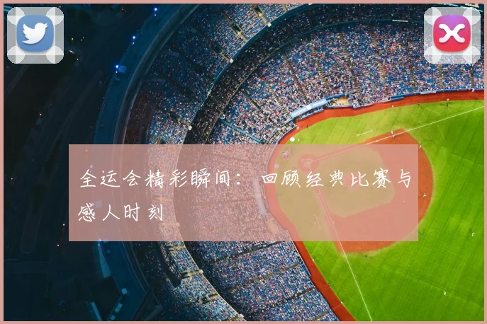 全运会精彩瞬间：回顾经典比赛与感人时刻