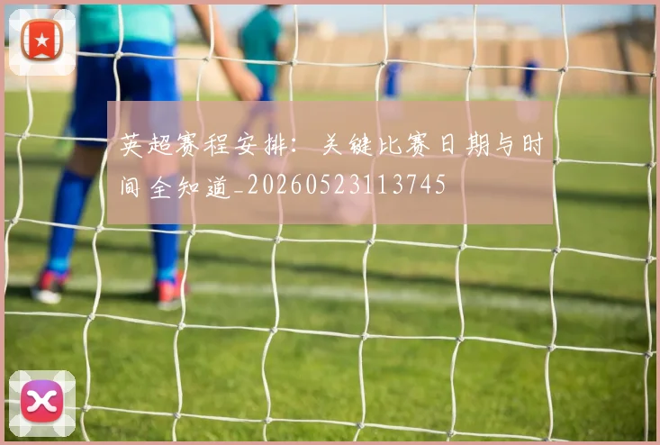 英超赛程安排：关键比赛日期与时间全知道_20260523113745